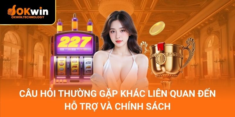 Câu hỏi thường gặp khác liên quan đến hỗ trợ và chính sách