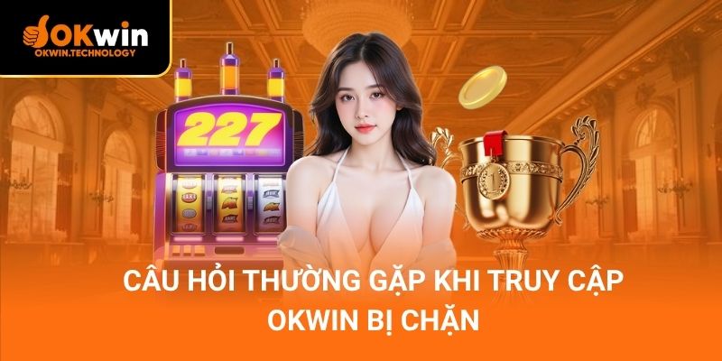 Câu hỏi thường gặp khi truy cập OKWIN bị chặn