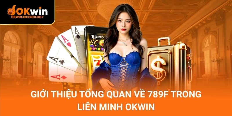 Giới thiệu tổng quan về 789F trong liên minh OKWIN
